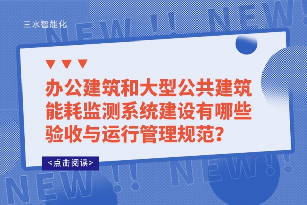 辦公建筑和大型公共建筑能耗監(jiān)測(cè)系統(tǒng)建設(shè)有哪些驗(yàn)收與運(yùn)行管理規(guī)范？